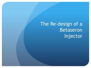 The Re-design of a
Betaseron
Injector
 