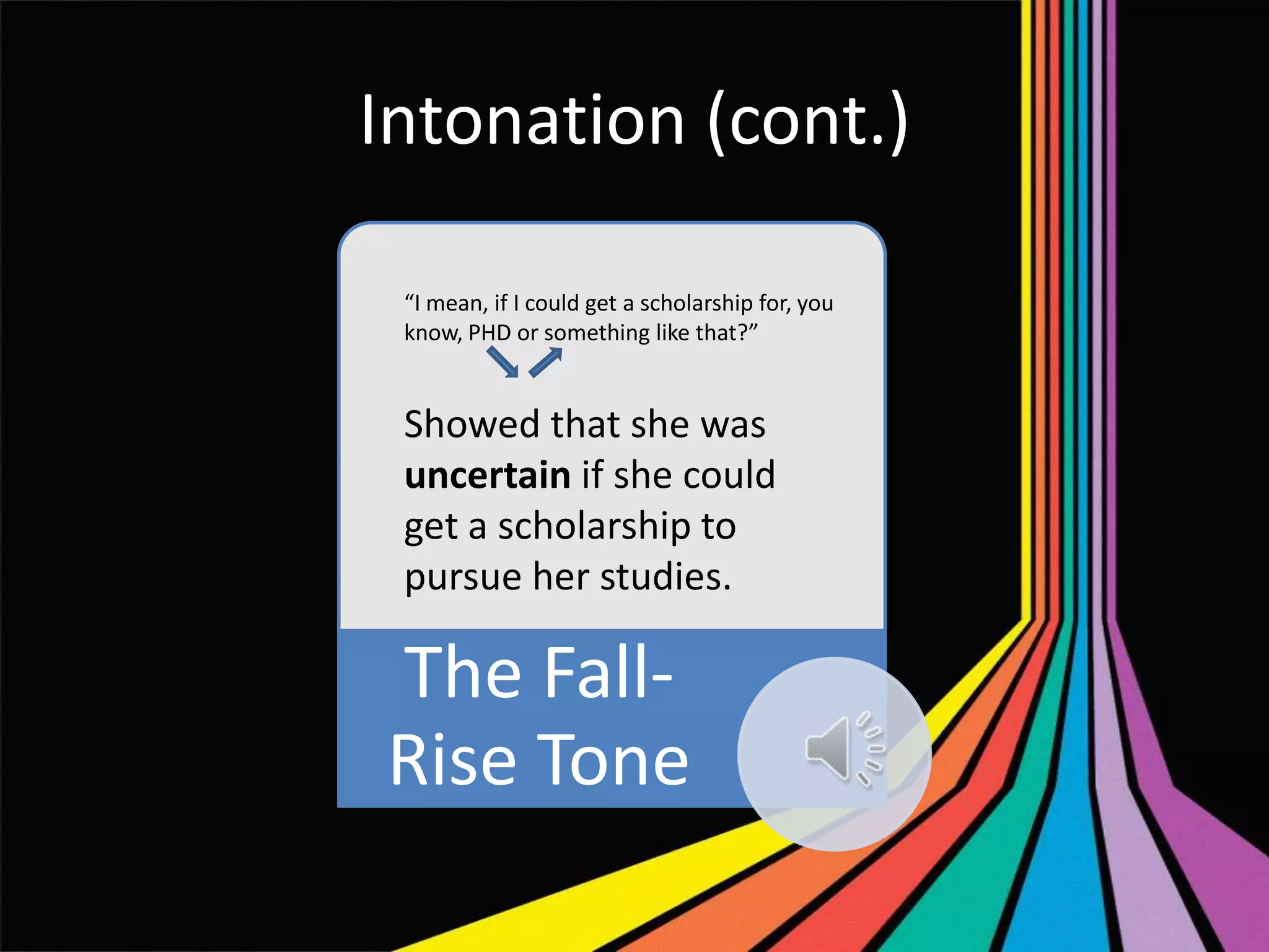 Intonation (cont.)
“I mean, if I could get a scholarship for, you
know, PHD or something like that?”

Showed that she was
uncertain if she could
get a scholarship to
pursue her studies.

The FallRise Tone

 