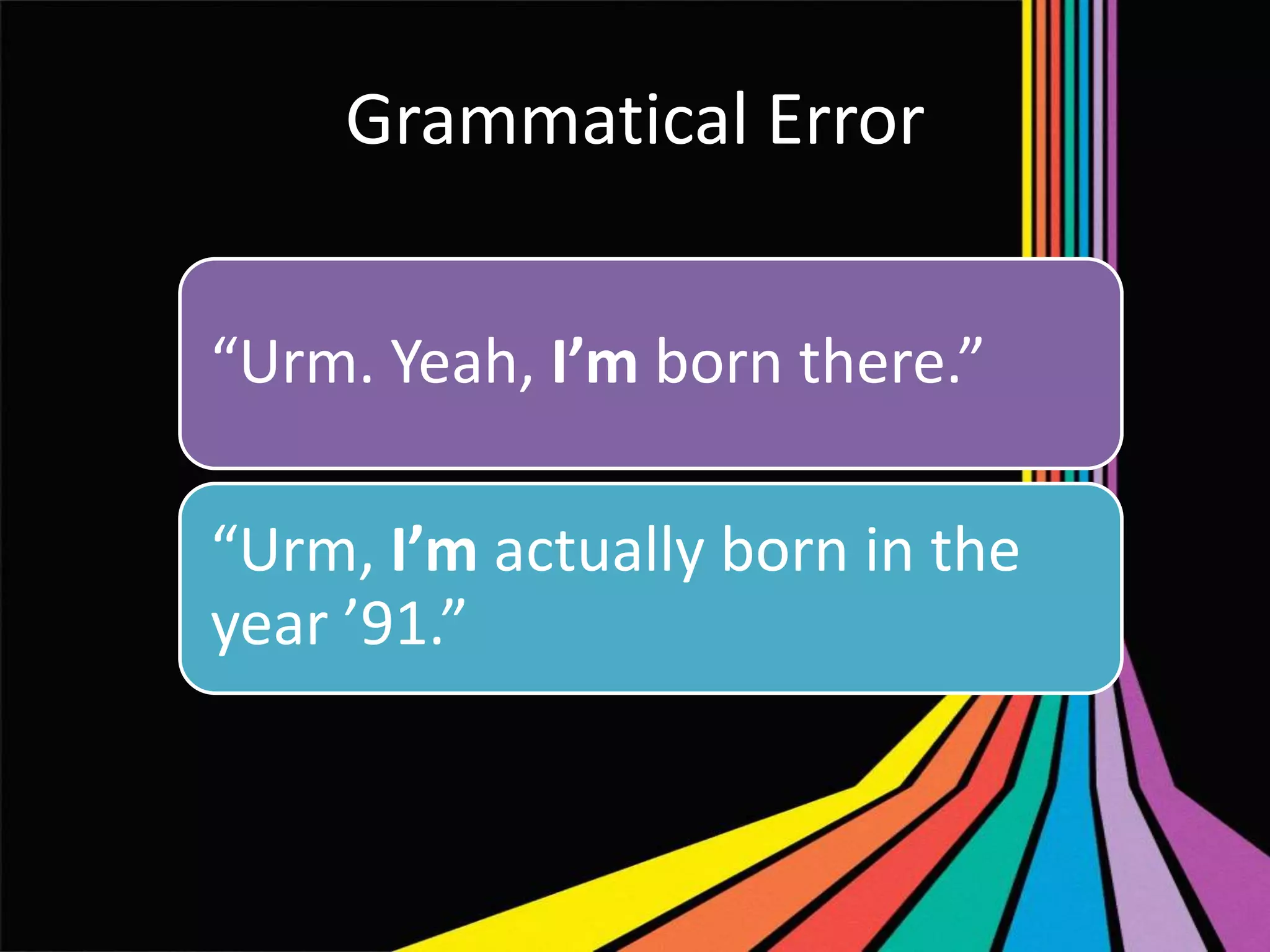 Grammatical Error
“Urm. Yeah, I’m born there.”
“Urm, I’m actually born in the
year ’91.”

 