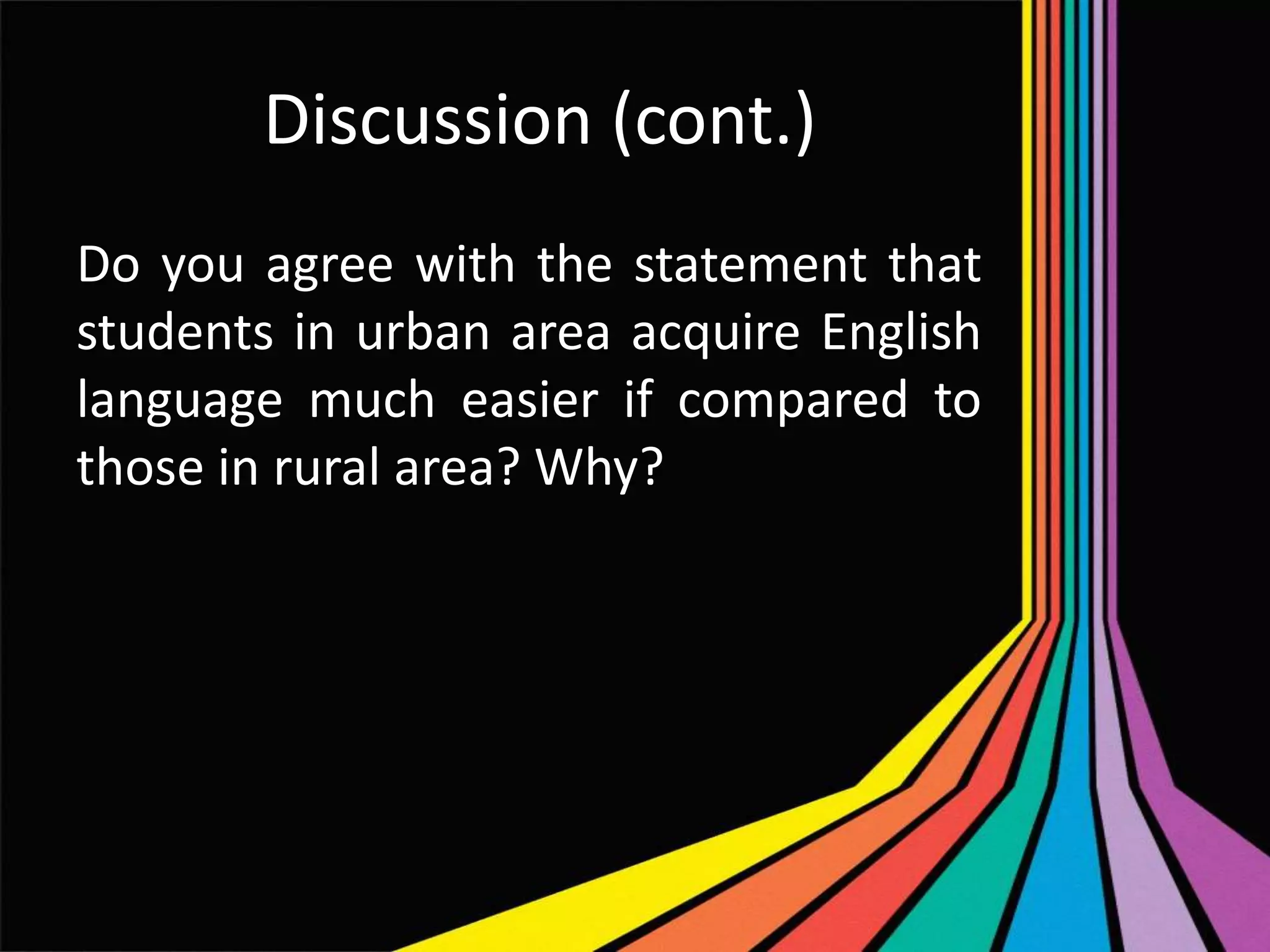 Discussion (cont.)
Do you agree with the statement that
students in urban area acquire English
language much easier if compared to
those in rural area? Why?

 