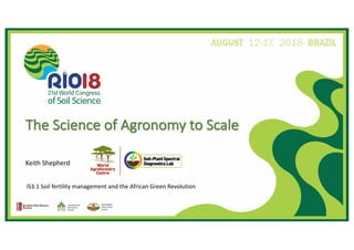 IS3.1 Soil fertility management and the African Green Revolution
The Science of Agronomy to Scale
Keith Shepherd
 