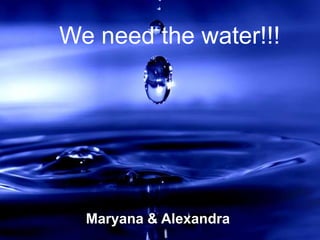 We need the water!!!




  Maryana & Alexandra
 
