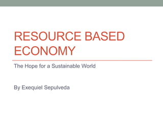 RESOURCE BASED
ECONOMY
The Hope for a Sustainable World

By Exequiel Sepulveda

 