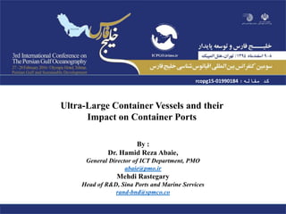Ultra-Large Container Vessels and their
Impact on Container Ports
By :
Dr. Hamid Reza Abaie,
General Director of ICT Department, PMO
abaie@pmo.ir
Mehdi Rastegary
Head of R&D, Sina Ports and Marine Services
rand-bnd@spmco.co
‫مقاله‬ ‫کد‬:rcopg15-01990184
 
