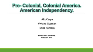 Pre- Colonial, Colonial America.
American Independency.
Alix Cerpa
Viviana Guzman
Erika Romero
History and Civilization
March 5th, 2014

 