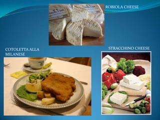 ROBIOLA CHEESE




COTOLETTA ALLA    STRACCHINO CHEESE
MILANESE
 