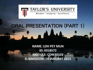 ORAL PRESENTATION (PART 1)
NAME: LOH PEY MUN
ID: 0318572
MODULE: COM30103
SUBMISSION: 19 JANUARY 2015
 
