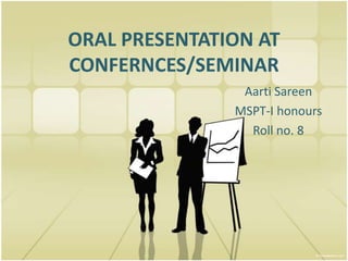 ORAL PRESENTATION AT
CONFERNCES/SEMINAR
                Aarti Sareen
               MSPT-I honours
                 Roll no. 8
 