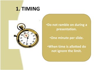 1. TIMING

            •Do not ramble on during a
                  presentation.

              •One minute per slide.

            •When time is allotted do
              not ignore the limit.
 