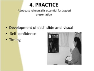 4. PRACTICE
      Adequate rehearsal is essential for a good
                  presentation



• Development of each slide and visual
• Self-confidence
• Timing
 