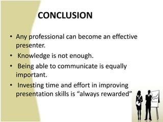 CONCLUSION

• Any professional can become an effective
  presenter.
• Knowledge is not enough.
• Being able to communicate is equally
  important.
• Investing time and effort in improving
  presentation skills is “always rewarded”.
 
