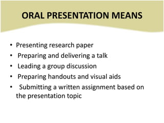 ORAL PRESENTATION MEANS

•   Presenting research paper
•    Preparing and delivering a talk
•    Leading a group discussion
•    Preparing handouts and visual aids
•     Submitting a written assignment based on
    the presentation topic
 