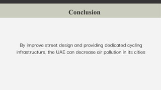 Conclusion
By improve street design and providing dedicated cycling
infrastructure, the UAE can decrease air pollution in its cities
 