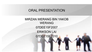 ORAL PRESENTATION
MIRZAN WERANG BIN YAKOB
WERANG
07DEE15F2007
ERIKSON LAI
07DEE15F2010
 