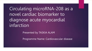Circulating microRNA-208 as a
novel cardiac biomarker to
diagnose acute myocardial
infarction
Presented by TASKIA ALAM
Programme Name: Cardiovascular disease
 