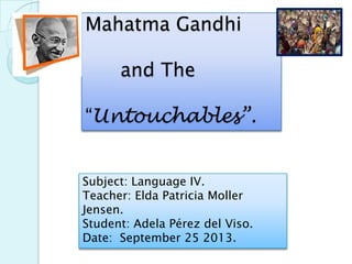 Mahatma Gandhi
and The
“Untouchables”.
Subject: Language IV.
Teacher: Elda Patricia Moller
Jensen.
Student: Adela Pérez del Viso.
Date: September 25 2013.
 