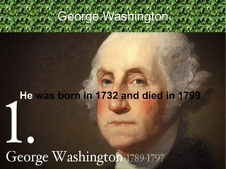 George Washington He  was born in 1732 and died in 1799  