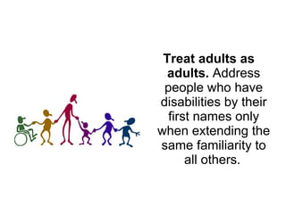 Treat adults as adults.  Address people who have disabilities by their first names only when extending the same familiarity to all others.   