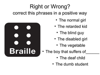 Right or Wrong?  correct this phrases in a positive way   The normal girl The retarded kid The blind guy  The disabled girl The vegetable The boy that suffers of______ The deaf child The dumb student  
