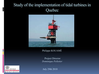 Study of the implementation of tidal turbines in Quebec Philippe KOUAMÉ  Project Director Dominique Pelletier July 29th 2010 