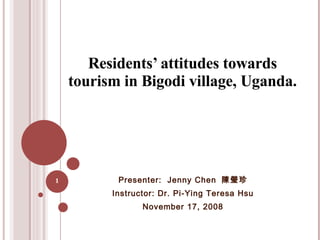 Residents’ attitudes towards tourism in Bigodi village, Uganda. Presenter:  Jenny Chen  陳瑩珍 Instructor: Dr. Pi-Ying Teresa Hsu November 17, 2008 