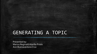 GENERATING A TOPIC
Presented by:
Marius Reginald Alarilla Priolo
Ann Buenaventura Cruz
 