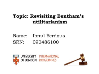 Topic: Revisiting Bentham’s
utilitarianism
Name: Ibnul Ferdous
SRN: 090486100
 