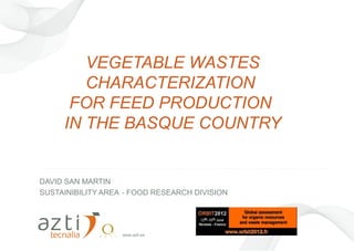 VEGETABLE WASTES
        CHARACTERIZATION
      FOR FEED PRODUCTION
     IN THE BASQUE COUNTRY


DAVID SAN MARTIN
SUSTAINIBILITY AREA - FOOD RESEARCH DIVISION




                   www.azti.es                 11/23/12   1
 