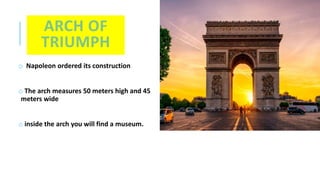 ARCH OF
TRIUMPH
o Napoleon ordered its construction
o The arch measures 50 meters high and 45
meters wide
o inside the arch you will find a museum.
B
u
i
 