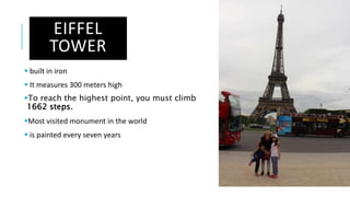 EIFFEL
TOWER
 built in iron
 It measures 300 meters high
To reach the highest point, you must climb
1662 steps.
Most visited monument in the world
 is painted every seven years
 