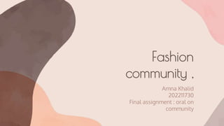 Fashion
community ,
Amna Khalid
202211730
Final assignment : oral on
community
 