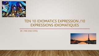 TEN 10 IDIOMATICS EXPRESSION /10
EXPRESSIONS IDIOMATIQUES
BY / PAR JOSE COTES
 