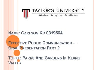NAME: CARLSON KO 0319564
EFFECTIVE PUBLIC COMMUNICATION –
ORAL PRESENTATION PART 2
TOPIC : PARKS AND GARDENS IN KLANG
VALLEY
 