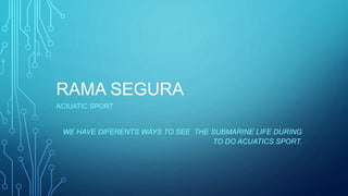 RAMA SEGURA
ACIUATIC SPORT
WE HAVE DIFERENTS WAYS TO SEE THE SUBMARINE LIFE DURING
TO DO ACUATICS SPORT.
 