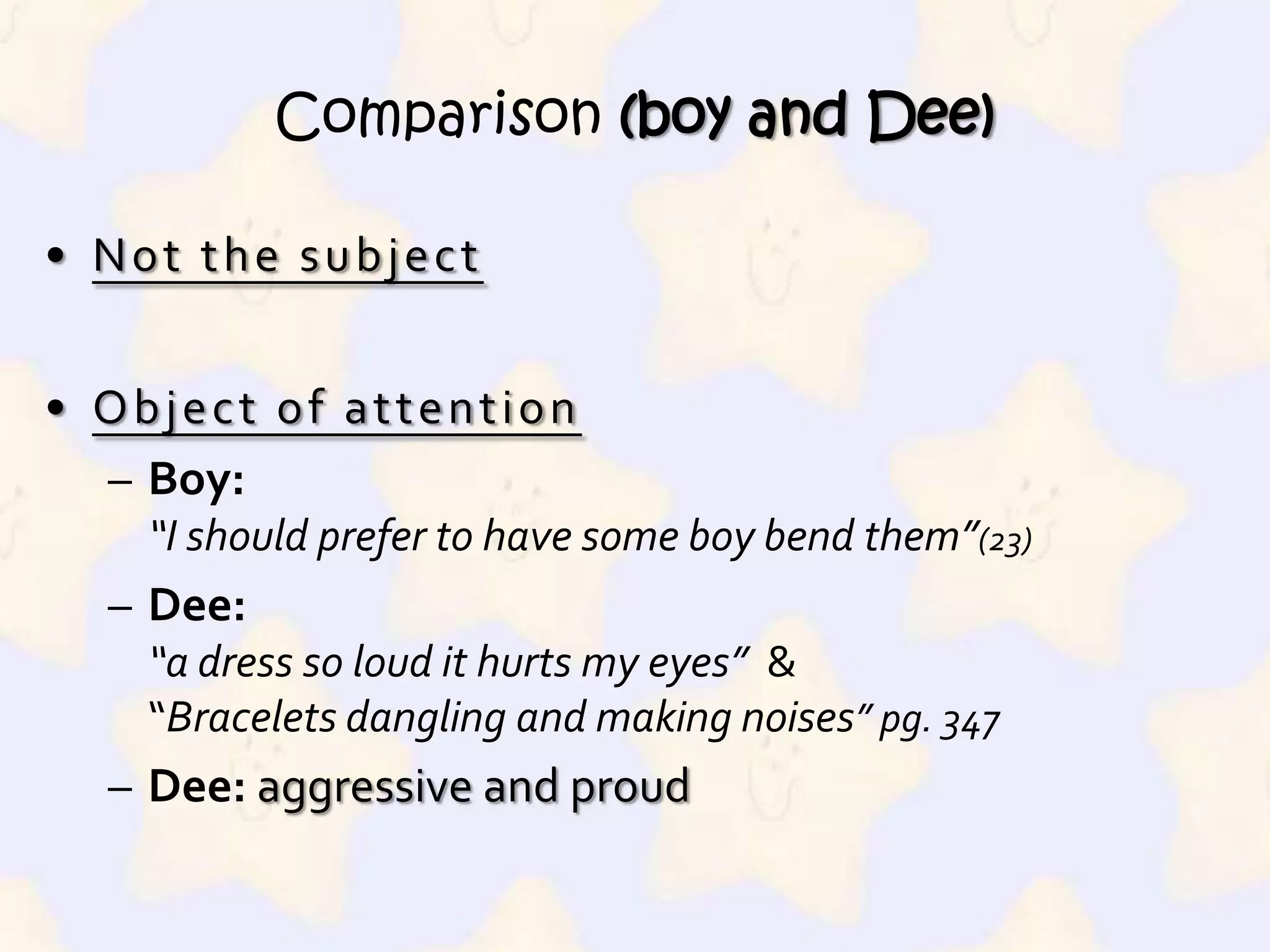 Comparison (boy and Dee)Not the subjectObject of attentionBoy:“I should prefer to have some boy bend them”(23)Dee:“a dress so loud it hurts my eyes” & “Bracelets dangling and making noises”pg. 347Dee:aggressive and proud