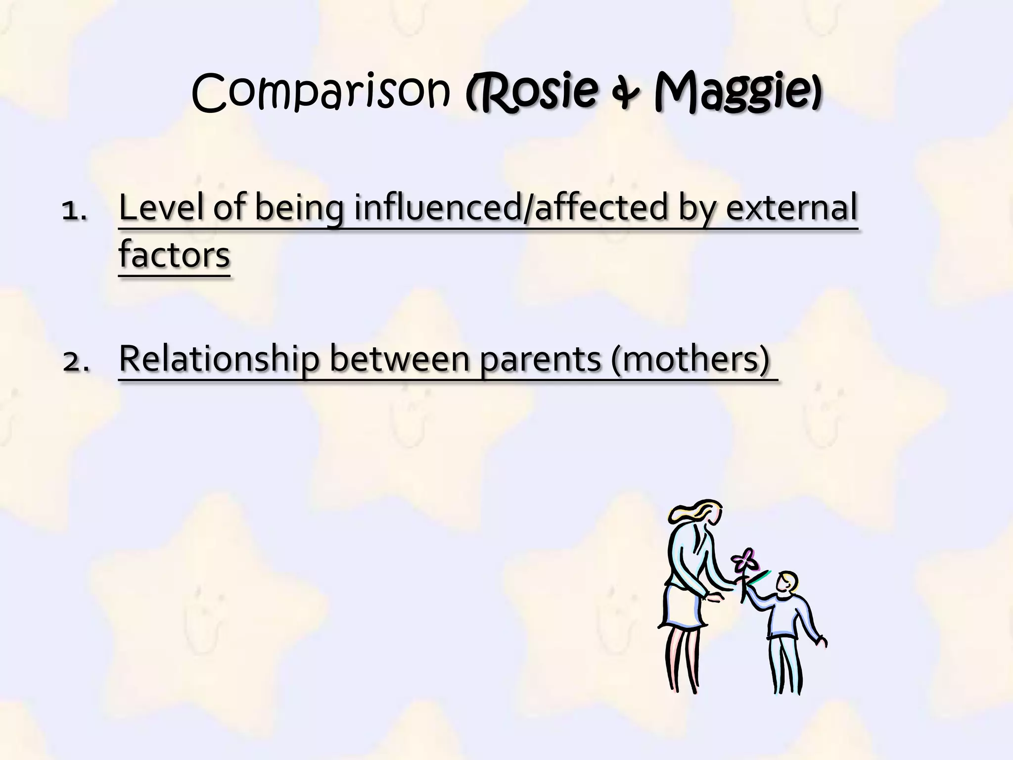 Comparison (Rosie & Maggie)Level of being influenced/affected by external factorsRelationship between parents (mothers) 