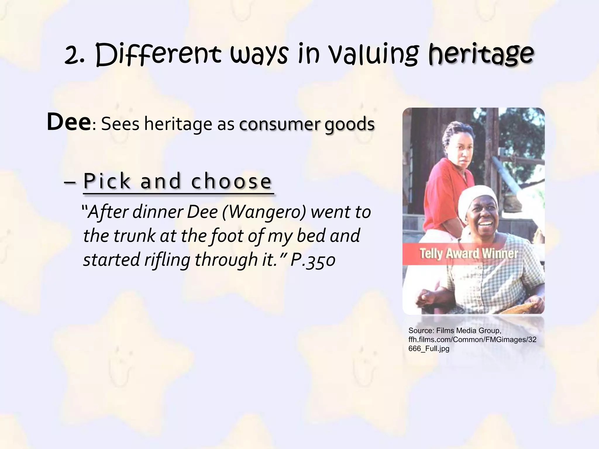 2. Different ways in valuing heritageMaggie: VeneratesheritageDeep understanding in its history  “ ‘Aunt Dee’s first husband whittled the dash,’ said Maggie so low you almost couldn’t hear her.  ‘His name was Henry, but they called him Stash.’ ” P.350 