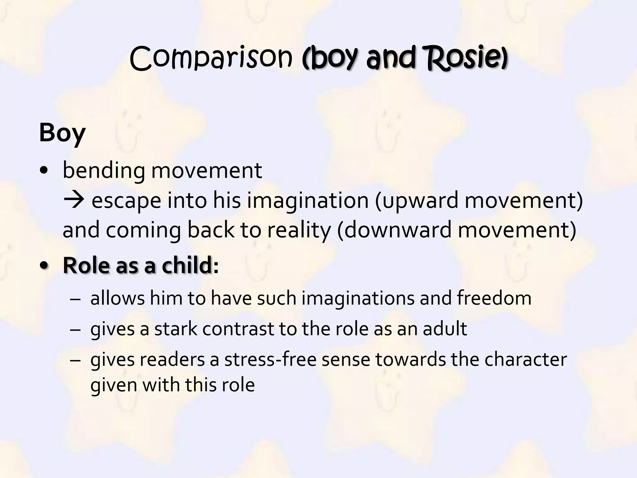 Boybending movement  escape into his imagination (upward movement) and coming back to reality (downward movement)Role as a child:allows him to have such imaginations and freedomgives a stark contrast to the role as an adultgives readers a stress-free sense towards the character given with this roleComparison (boy and Rosie)