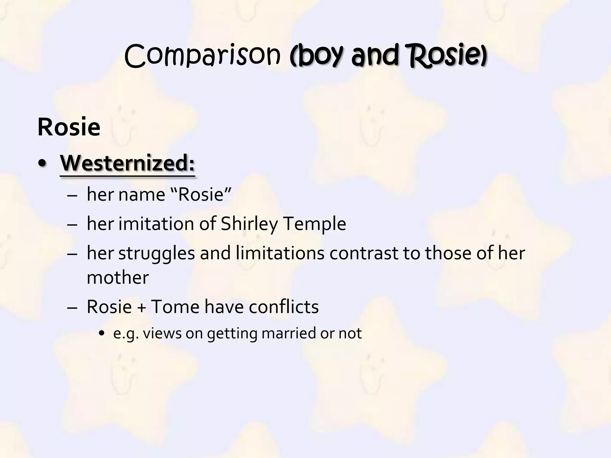RosieWesternized:her name “Rosie”her imitation of Shirley Templeher struggles and limitations contrast to those of her motherRosie + Tome have conflictse.g. views on getting married or notComparison (boy and Rosie)