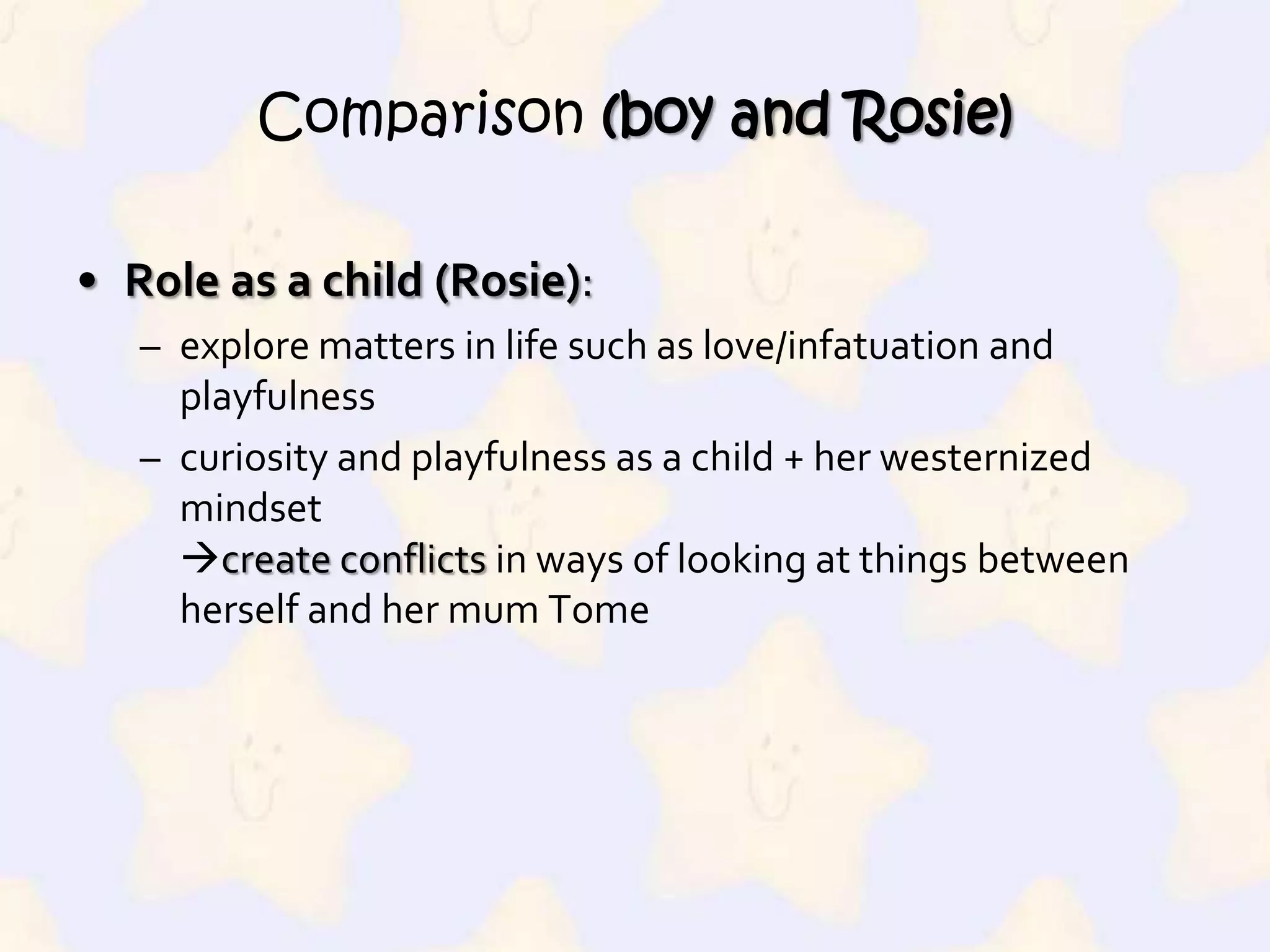 Comparison (boy and Rosie)Role as a child (Rosie):explore matters in life such as love/infatuation and playfulnesscuriosity and playfulness as a child + her westernized mindset create conflicts in ways of looking at things between herself and her mum Tome