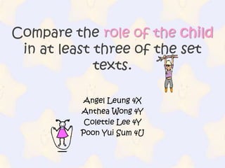 Compare the role of the childin at least three of the set texts. Angel Leung 4X Anthea Wong 4Y Colettie Lee 4Y PoonYui Sum 4U  