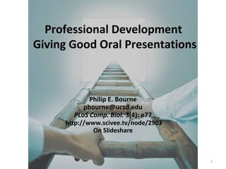 Ten Rules - Oral Presentations 1
Professional Development
Giving Good Oral Presentations
Philip E. Bourne
pbourne@ucsd.edu
PLoS Comp. Biol. 3(4): e77
http://www.scivee.tv/node/2903
On Slideshare
1
 