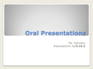 Oral Presentations
                   Ms. Feliciano
        Expectations: L/S.10.3
 