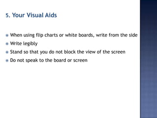 5. Your Visual Aids



When using flip charts or white boards, write from the side



Write legibly



Stand so that you do not block the view of the screen



Do not speak to the board or screen

 