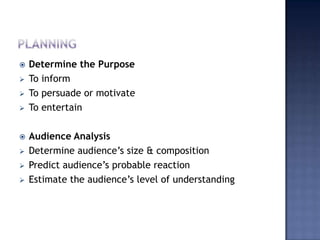 










Determine the Purpose
To inform
To persuade or motivate
To entertain
Audience Analysis
Determine audience’s size & composition
Predict audience’s probable reaction
Estimate the audience’s level of understanding

 