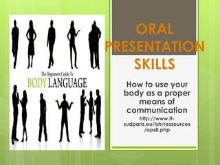 ORAL
PRESENTATION
    SKILLS
  How to use your
  body as a proper
     means of
   communication
       http://www.it-
  sudparis.eu/lsh/ressources
          /ops8.php
 