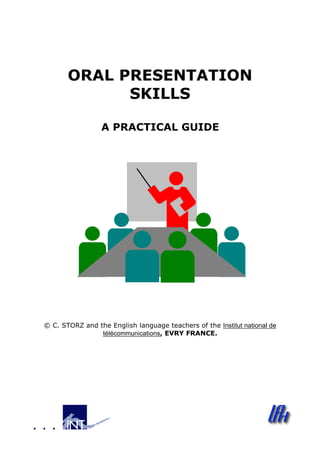 ORAL PRESENTATION
SKILLS
A PRACTICAL GUIDE
© C. STORZ and the English language teachers of the Institut national de
télécommunications, EVRY FRANCE.
 