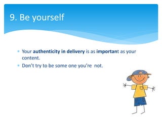  Your authenticity in delivery is as important as your
content.
 Don’t try to be some one you’re not.
9. Be yourself
 