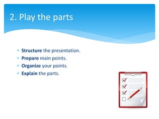  Structure the presentation.
 Prepare main points.
 Organize your points.
 Explain the parts.
2. Play the parts
 
