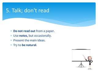  Do not read out from a paper.
 Use notes, but occasionally.
 Present the main ideas.
 Try to be natural.
5. Talk; don...